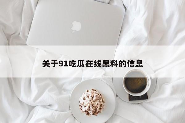 关于91吃瓜在线黑料的信息