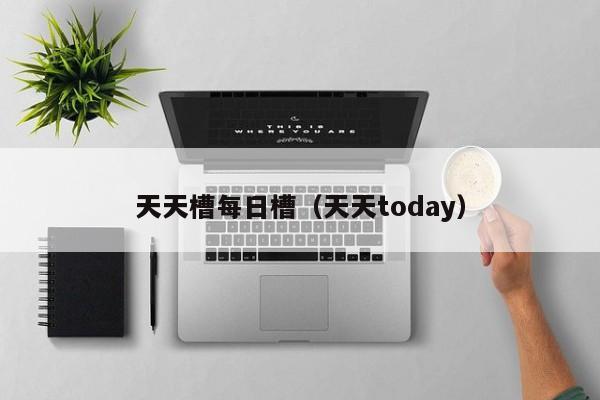 天天槽每日槽(天天today)