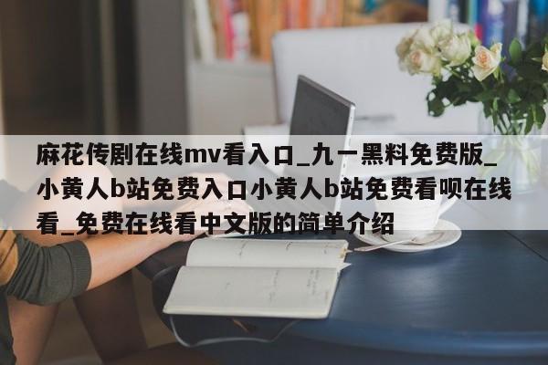 麻花传剧在线mv看入口_九一黑料免费版_小黄人b站免费入口小黄人b站免费看呗在线看_免费在线看中文版的简单介绍
