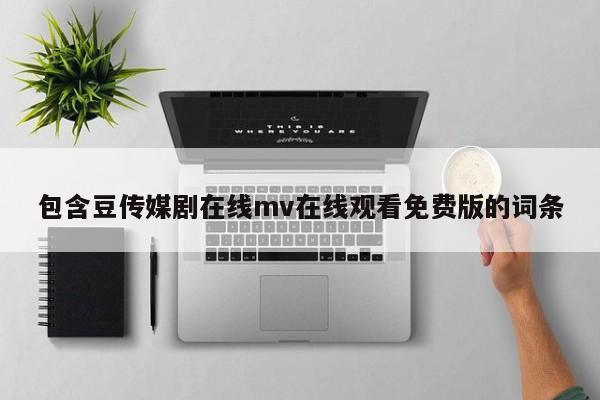 包含豆传媒剧在线mv在线观看免费版的词条