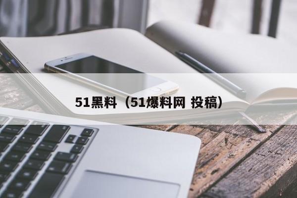 51黑料(51爆料网 投稿)