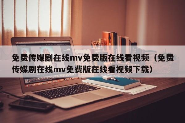 免费传媒剧在线mv免费版在线看视频(免费传媒剧在线mv免费版在线看视频下载)