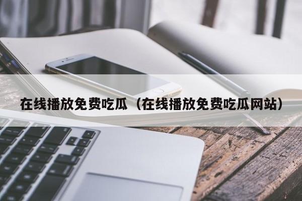 在线播放免费吃瓜(在线播放免费吃瓜网站)