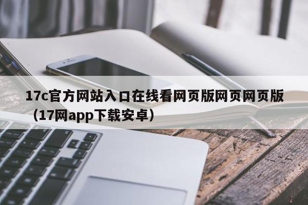 17c官方网站入口在线看网页版网页网页版(17网app下载安卓)