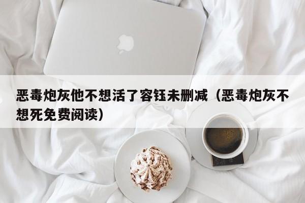 恶毒炮灰他不想活了容钰未删减(恶毒炮灰不想死免费阅读)