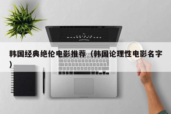 韩国经典绝伦电影推荐(韩国论理性电影名字)