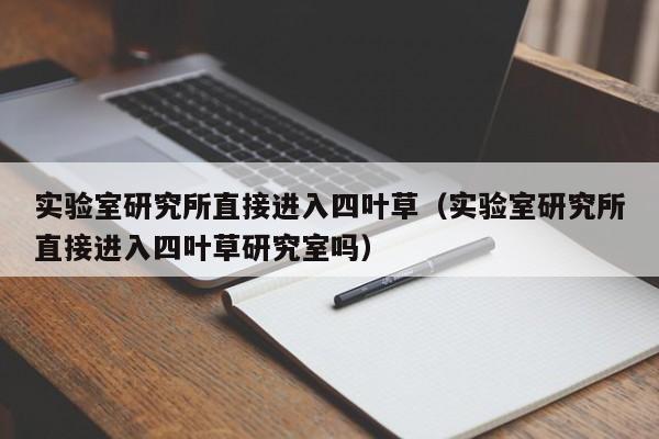 实验室研究所直接进入四叶草(实验室研究所直接进入四叶草研究室吗)