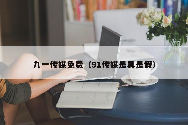 九一传媒免费(91传媒是真是假)