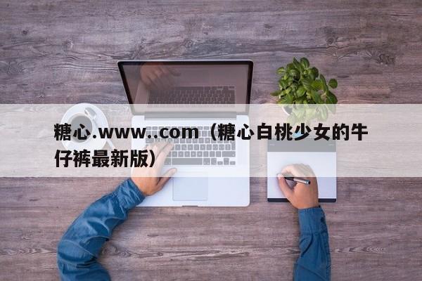糖心.www..com(糖心白桃少女的牛仔裤最新版)