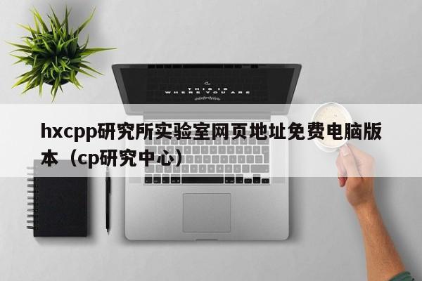 hxcpp研究所实验室网页地址免费电脑版本(cp研究中心)
