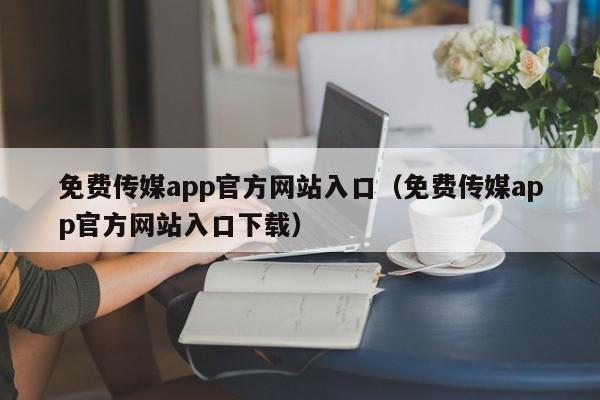 免费传媒app官方网站入口(免费传媒app官方网站入口下载)