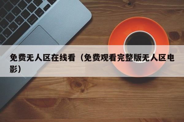 免费无人区在线看(免费观看完整版无人区电影)