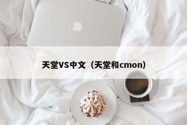 天堂VS中文(天堂和cmon)