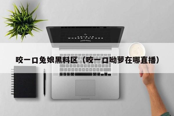 咬一口兔娘黑料区(咬一口呦萝在哪直播)