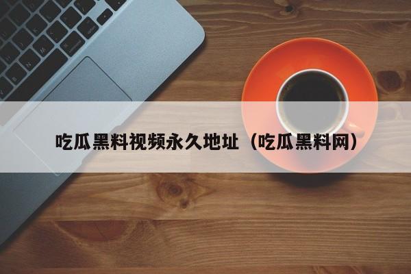 吃瓜黑料视频永久地址(吃瓜黑料网)