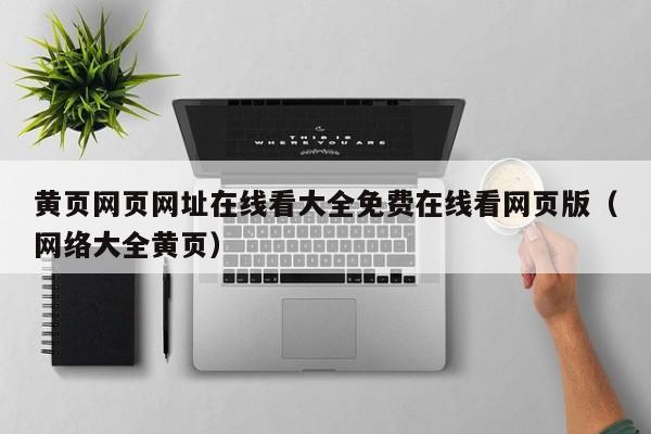 黄页网页网址在线看大全免费在线看网页版(网络大全黄页)