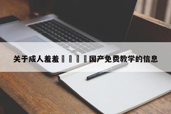 关于成人羞羞🔞国产免费教学的信息