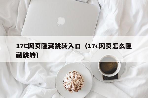 17C网页隐藏跳转入口(17c网页怎么隐藏跳转)