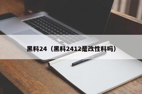 黑料24(黑料2412是改性料吗)
