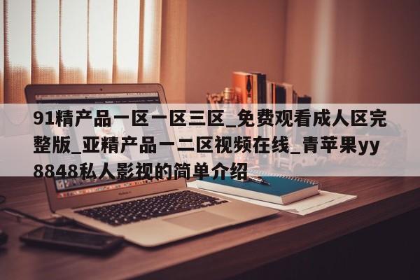 91精产品一区一区三区_免费观看成人区完整版_亚精产品一二区视频在线_青苹果yy8848私人影视的简单介绍