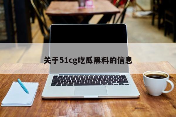 关于51cg吃瓜黑料的信息