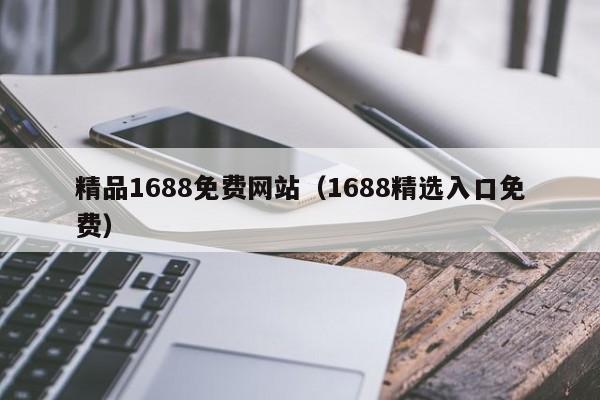 精品1688免费网站(1688精选入口免费)